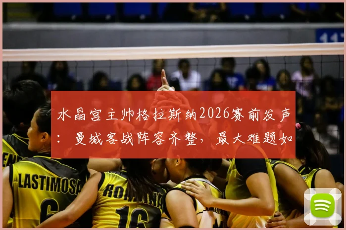 水晶宫主帅格拉斯纳2026赛前发声：曼城客战阵容齐整，最大难题如何封锁哈兰德与德布劳内领衔的豪华攻击线