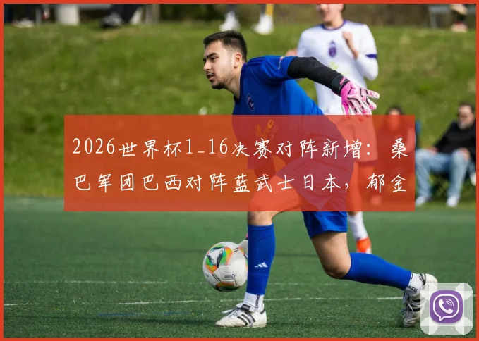 2026世界杯1_16决赛对阵新增:桑巴军团巴西对阵蓝武士日本,郁金香荷兰对决阿特拉斯雄狮摩洛哥