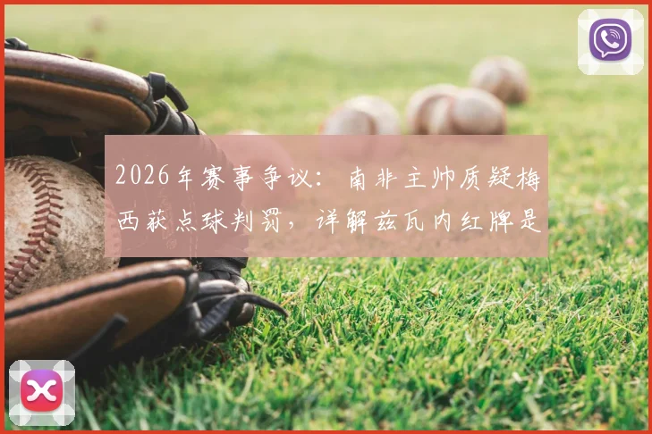 2026年赛事争议:南非主帅质疑梅西获点球判罚,详解兹瓦内红牌是否量刑过重