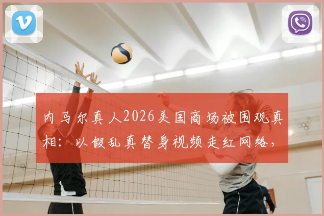 内马尔真人2026美国商场被围观真相：以假乱真替身视频走红网络，现场完整回顾
