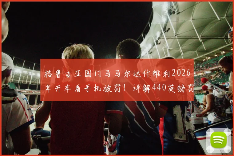 格鲁吉亚国门马马尔达什维利2026年开车看手机被罚!详解440英镑罚款及扣6分影响,海外球星交通法规须知