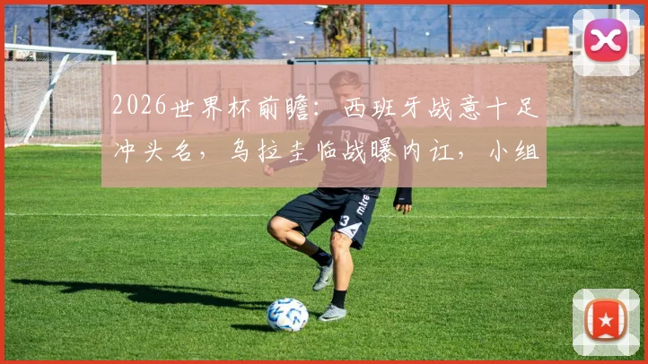 2026世界杯前瞻：西班牙战意十足冲头名，乌拉圭临战曝内讧，小组赛出线形势全解析