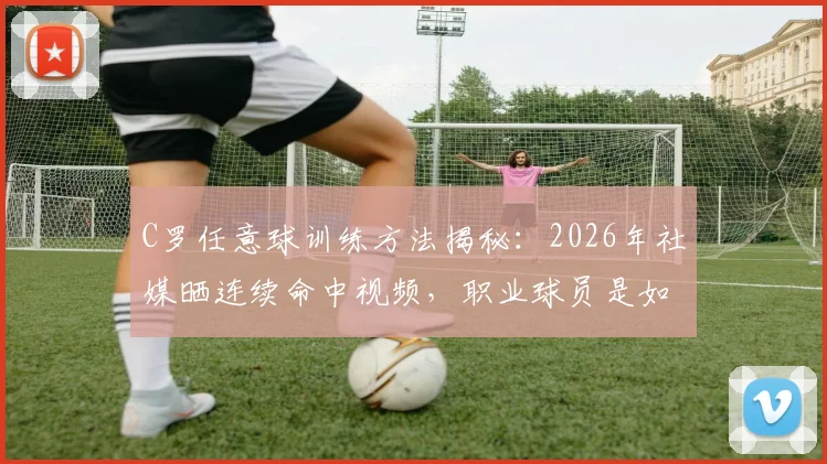 C罗任意球训练方法揭秘：2026年社媒晒连续命中视频，职业球员是如何练就致命弧线的？
