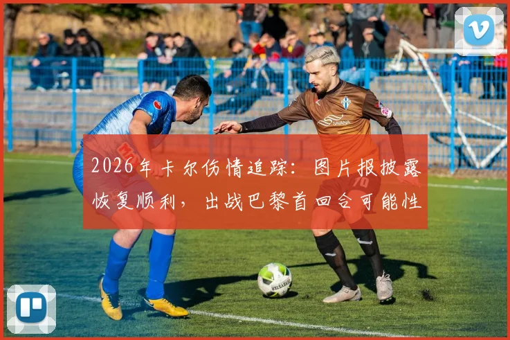 2026年卡尔伤情追踪：图片报披露恢复顺利，出战巴黎首回合可能性大增，附最新训练进展分析