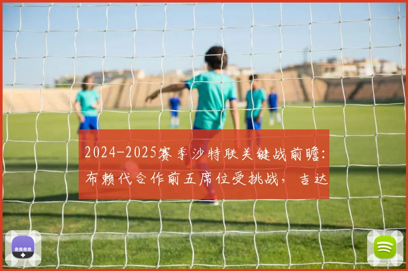 2024-2025赛季沙特联关键战前瞻:布赖代合作前五席位受挑战,吉达国民球员体能成最大变数