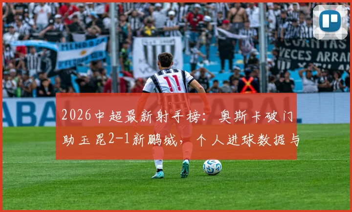 2026中超最新射手榜：奥斯卡破门助玉昆2-1新鹏城，个人进球数据与球队排名全面解析