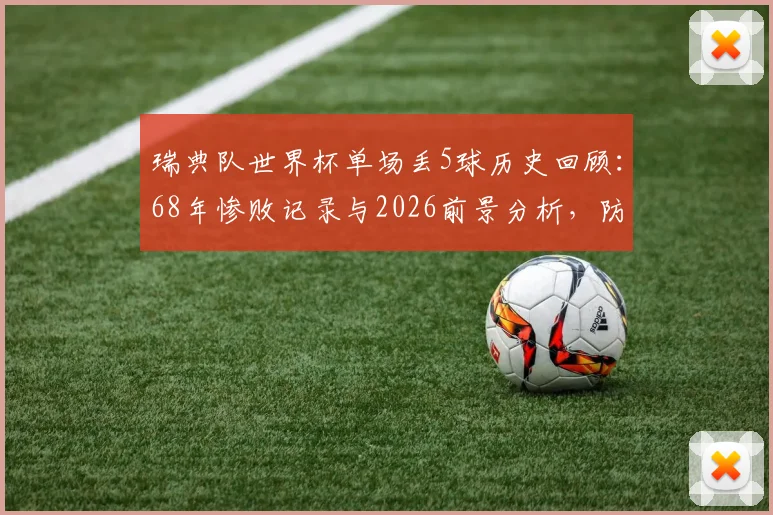 瑞典队世界杯单场丢5球历史回顾:68年惨败记录与2026前景分析,防守漏洞深度解读