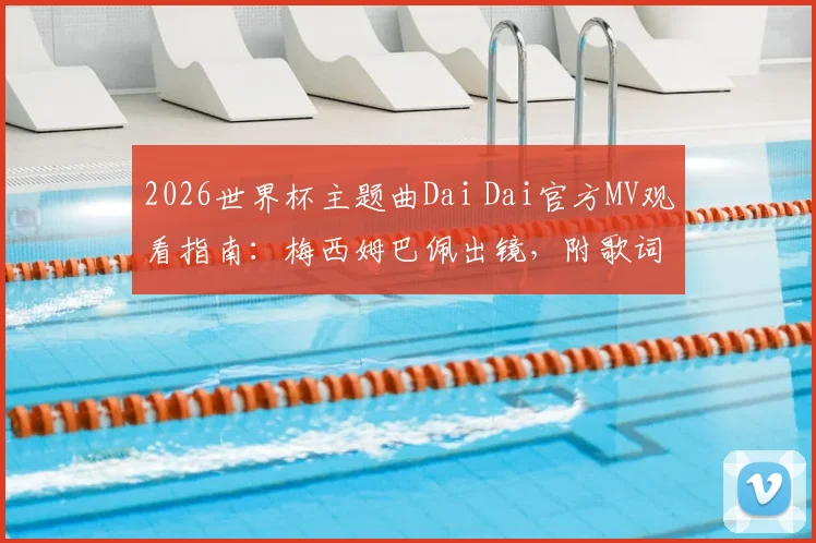 2026世界杯主题曲Dai Dai官方MV观看指南：梅西姆巴佩出镜，附歌词解析与高清下载资源