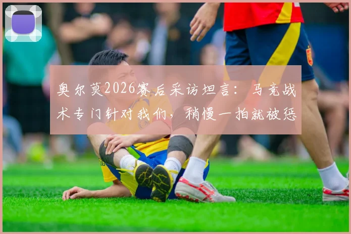奥尔莫2026赛后采访坦言：马竞战术专门针对我们，稍慢一拍就被惩罚，附马竞经典战术案例分析