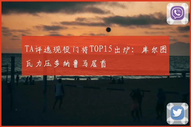 TA评选现役门将TOP15出炉：库尔图瓦力压多纳鲁马居首