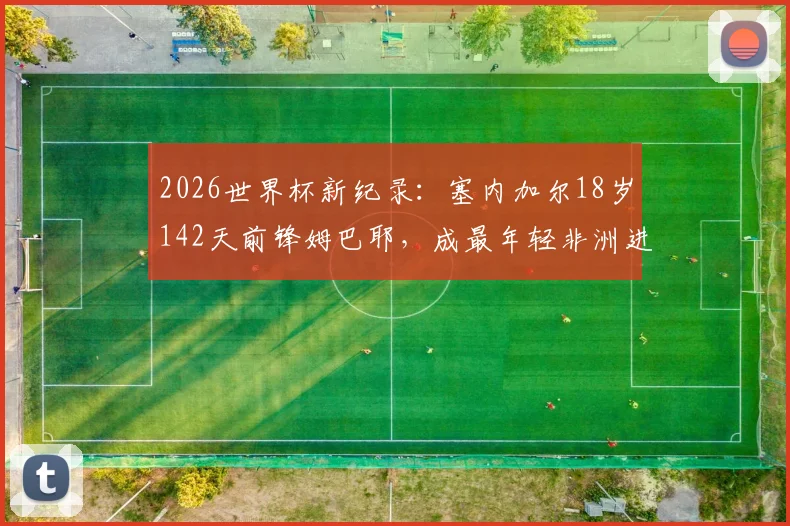 2026世界杯新纪录：塞内加尔18岁142天前锋姆巴耶，成最年轻非洲进球者，个人资料与进球视频全解析
