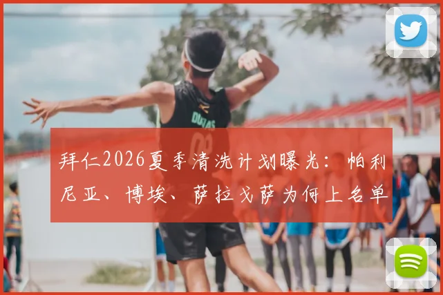 拜仁2026夏季清洗计划曝光：帕利尼亚、博埃、萨拉戈萨为何上名单，潜在下家与替代者分析