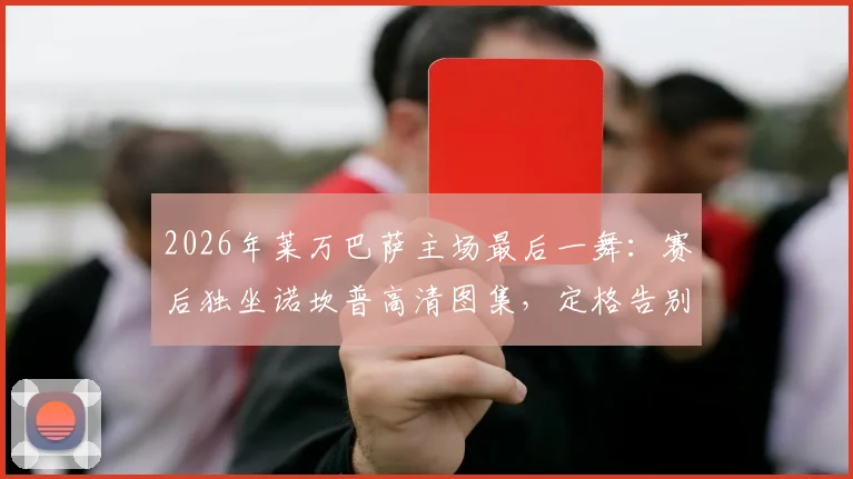 2026年莱万巴萨主场最后一舞：赛后独坐诺坎普高清图集，定格告别伤感瞬间