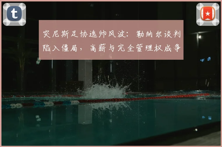 突尼斯足协选帅风波：勒纳尔谈判陷入僵局，高薪与完全管理权成争议焦点，2026世界杯前景蒙阴影