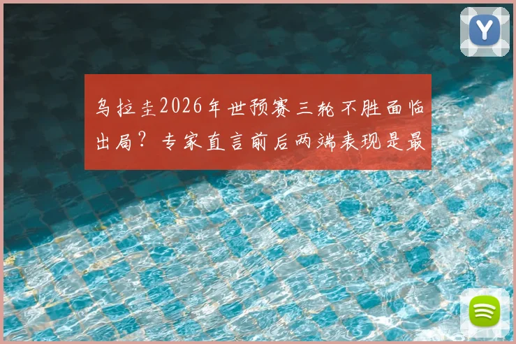 乌拉圭2026年世预赛三轮不胜面临出局？专家直言前后两端表现是最大软肋