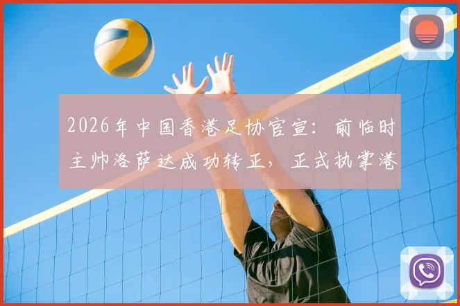 2026年中国香港足协官宣：前临时主帅洛萨达成功转正，正式执掌港足帅印，任期与战术展望分析