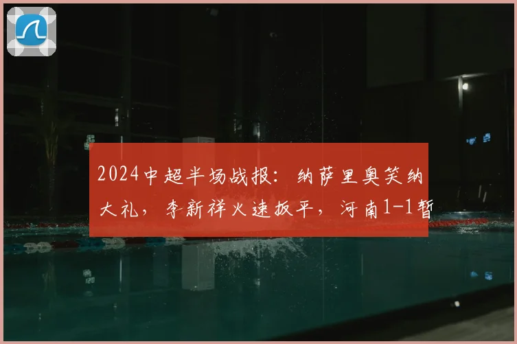 2024中超半场战报：纳萨里奥笑纳大礼，李新祥火速扳平，河南1-1暂平上海海港，附上半场关键镜头解析
