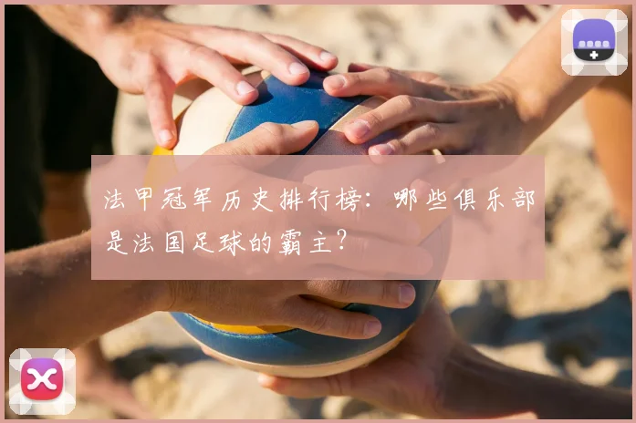 法甲冠军历史排行榜：哪些俱乐部是法国足球的霸主？