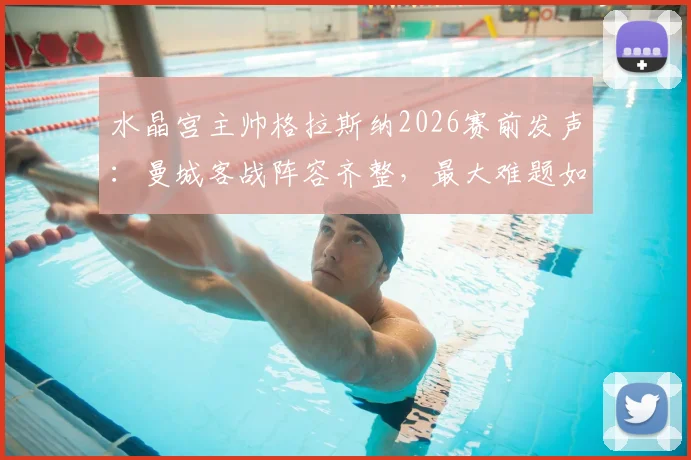 水晶宫主帅格拉斯纳2026赛前发声：曼城客战阵容齐整，最大难题如何封锁哈兰德与德布劳内领衔的豪华攻击线