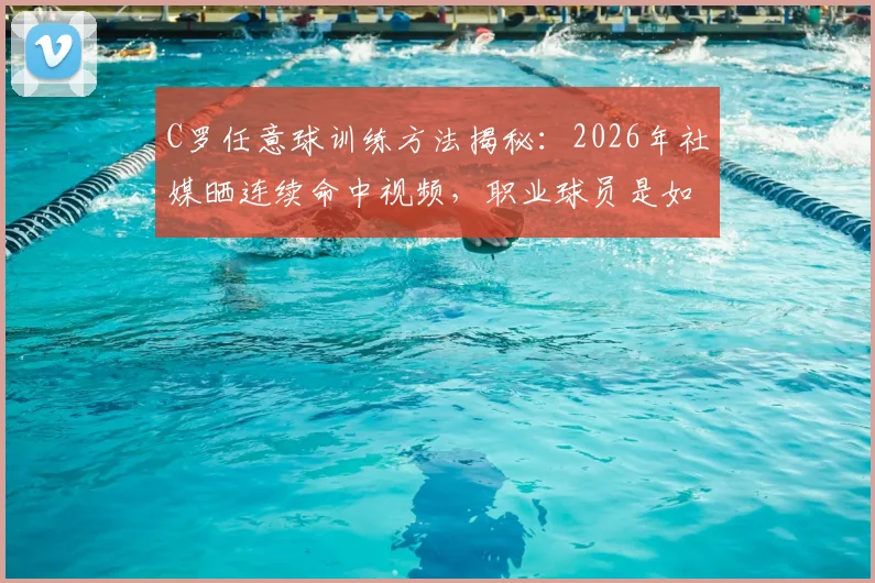 C罗任意球训练方法揭秘：2026年社媒晒连续命中视频，职业球员是如何练就致命弧线的？