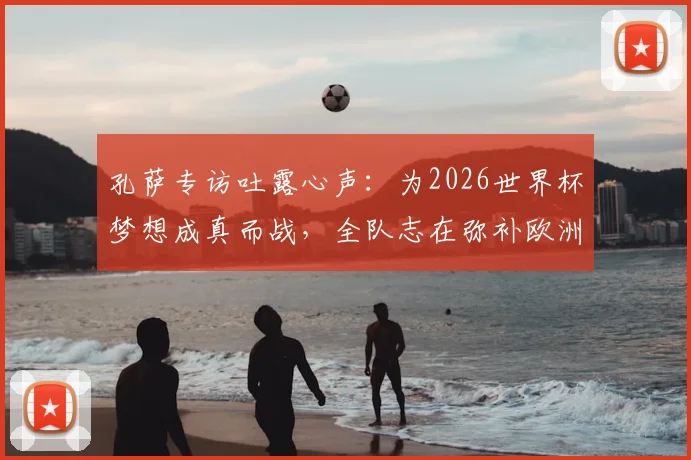 孔萨专访吐露心声：为2026世界杯梦想成真而战，全队志在弥补欧洲杯丢冠之憾，英格兰阵容展望