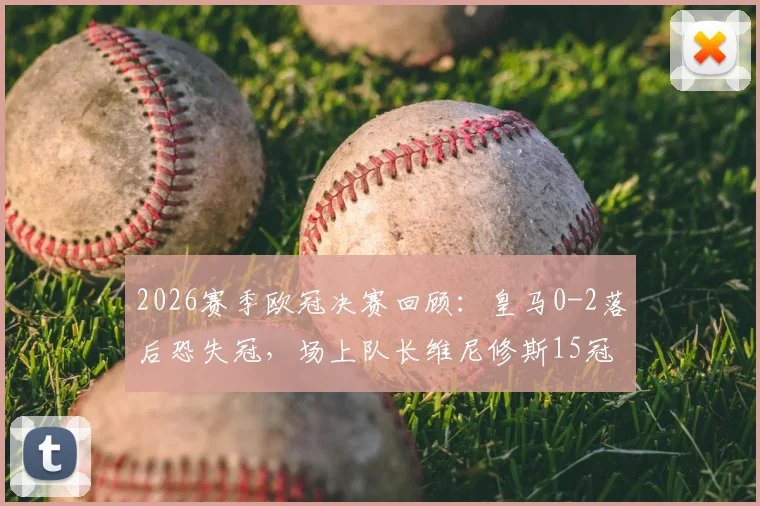 2026赛季欧冠决赛回顾：皇马0-2落后恐失冠，场上队长维尼修斯15冠手势回击质疑声音