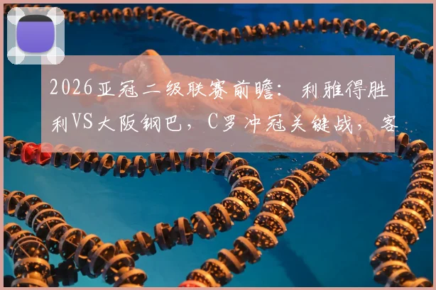 2026亚冠二级联赛前瞻：利雅得胜利VS大阪钢巴，C罗冲冠关键战，客队状态成隐患
