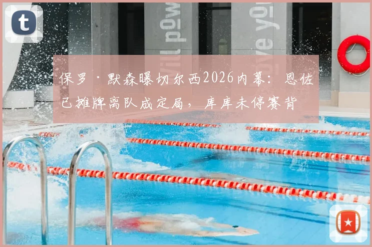 保罗·默森曝切尔西2026内幕：恩佐已摊牌离队成定局，库库未停赛背后原因引热议