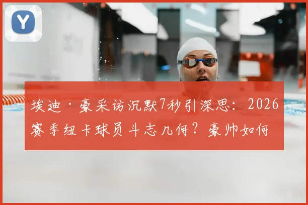 埃迪·豪采访沉默7秒引深思：2026赛季纽卡球员斗志几何？豪帅如何重振球队？