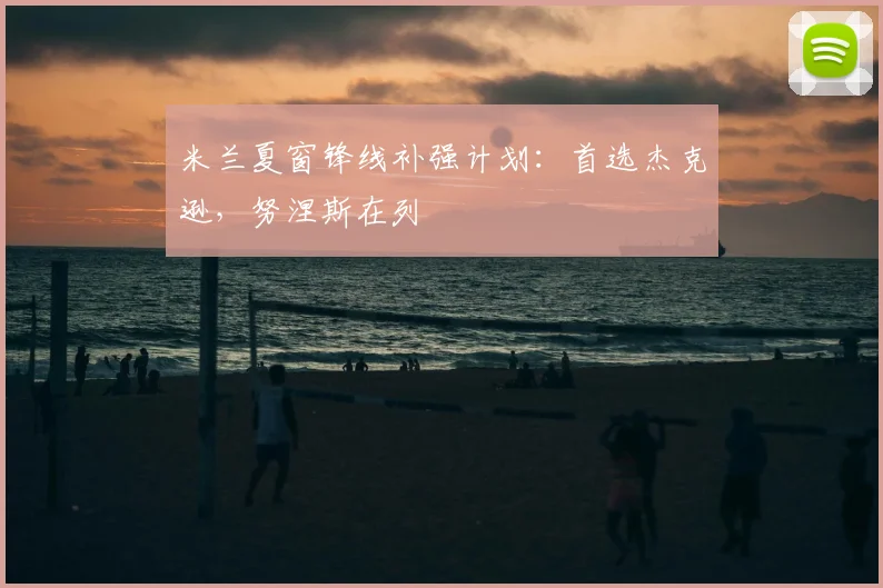 米兰夏窗锋线补强计划：首选杰克逊，努涅斯在列